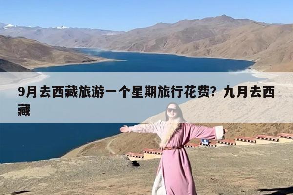9月去西藏旅游一个星期旅行花费？九月去西藏