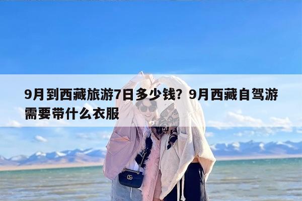 9月到西藏旅游7日多少钱？9月西藏自驾游需要带什么衣服