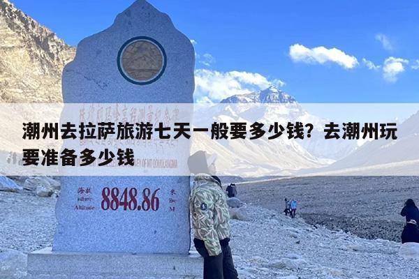 潮州去拉萨旅游七天一般要多少钱？去潮州玩要准备多少钱