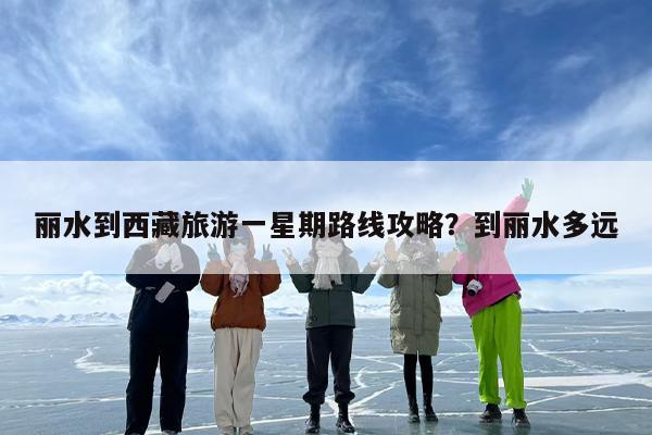 丽水到西藏旅游一星期路线攻略？到丽水多远