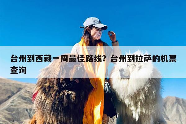 台州到西藏一周最佳路线？台州到拉萨的机票查询