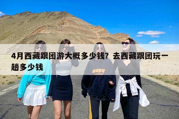 4月西藏跟团游大概多少钱？去西藏跟团玩一趟多少钱