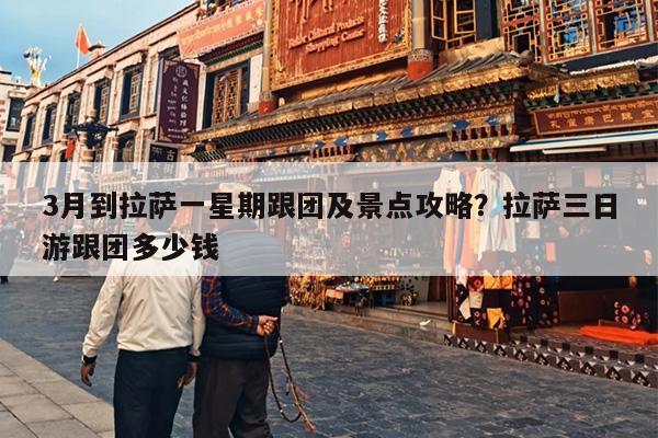 3月到拉萨一星期跟团及景点攻略？拉萨三日游跟团多少钱