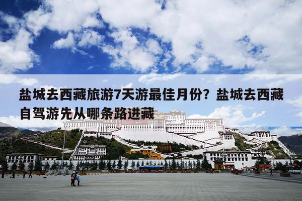 盐城去西藏旅游7天游最佳月份？盐城去西藏自驾游先从哪条路进藏