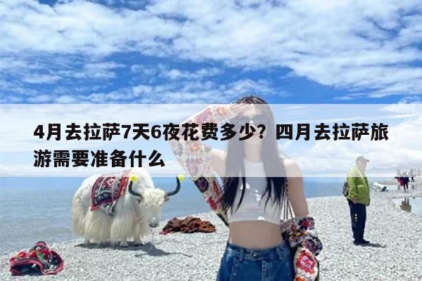 4月去拉萨7天6夜花费多少？四月去拉萨旅游需要准备什么