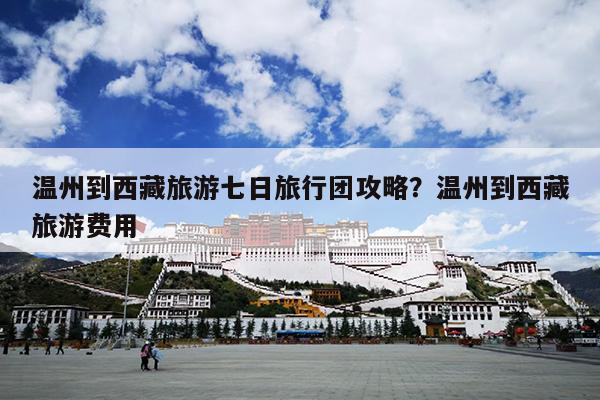 温州到西藏旅游七日旅行团攻略？温州到西藏旅游费用