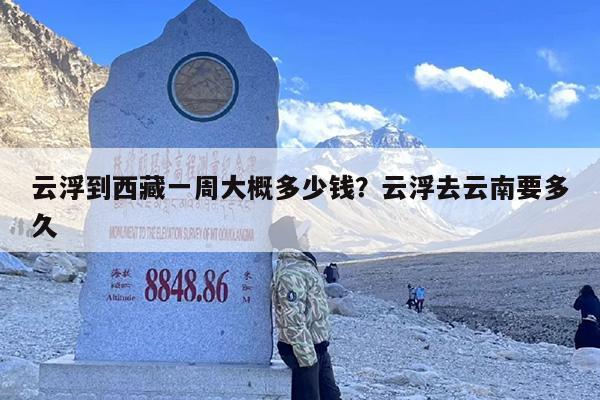 云浮到西藏一周大概多少钱？云浮去云南要多久