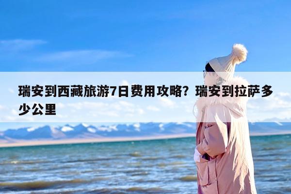 瑞安到西藏旅游7日费用攻略？瑞安到拉萨多少公里