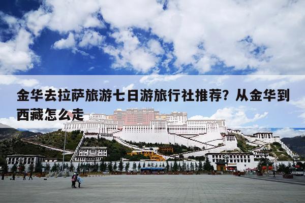 金华去拉萨旅游七日游旅行社推荐？从金华到西藏怎么走