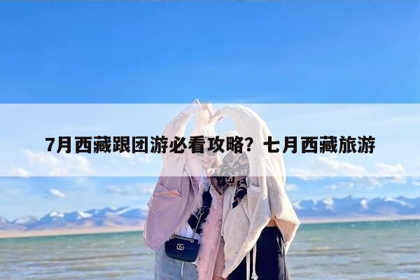 7月西藏跟团游必看攻略？七月西藏旅游