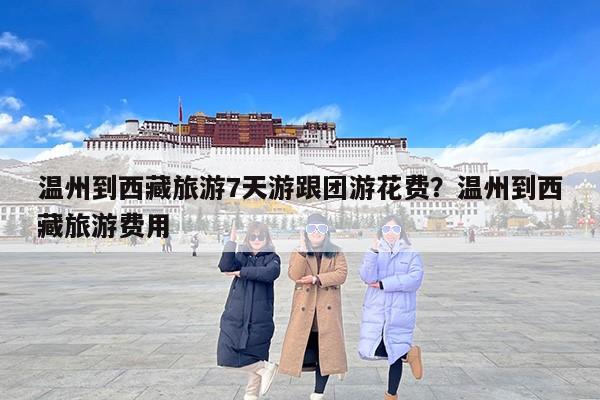 温州到西藏旅游7天游跟团游花费？温州到西藏旅游费用