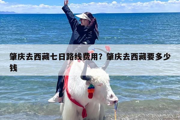肇庆去西藏七日路线费用？肇庆去西藏要多少钱