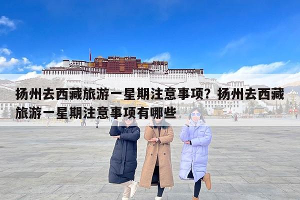 扬州去西藏旅游一星期注意事项？扬州去西藏旅游一星期注意事项有哪些