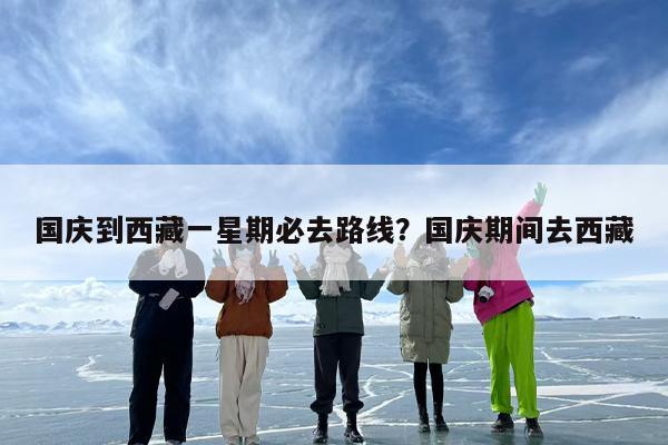 国庆到西藏一星期必去路线？国庆期间去西藏