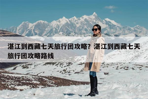 湛江到西藏七天旅行团攻略？湛江到西藏七天旅行团攻略路线