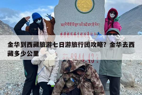 金华到西藏旅游七日游旅行团攻略？金华去西藏多少公里