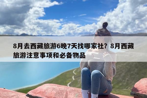 8月去西藏旅游6晚7天找哪家社?8月西藏旅游注意事项和必备物品 8月去西藏旅游6晚7天找哪家社?8月西藏旅游注意事项和必备物品