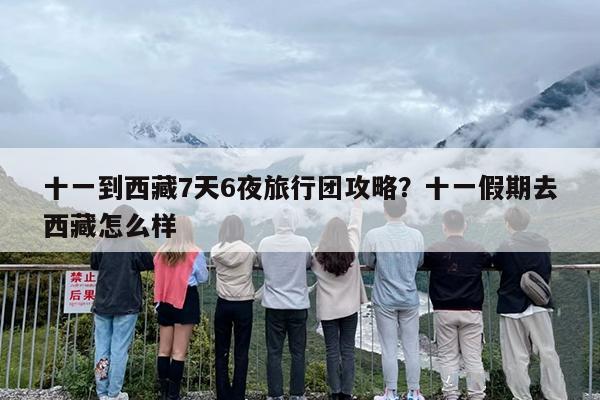 十一到西藏7天6夜旅行团攻略?十一假期去西藏怎么样 十一到西藏7天6夜旅行团攻略?十一假期去西藏怎么样