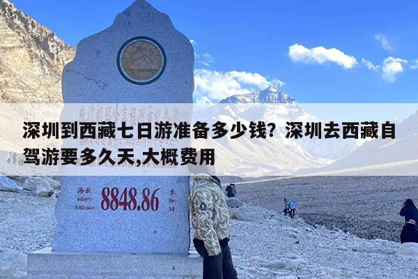 深圳到西藏七日游准备多少钱？深圳去西藏自驾游要多久天,大概费用