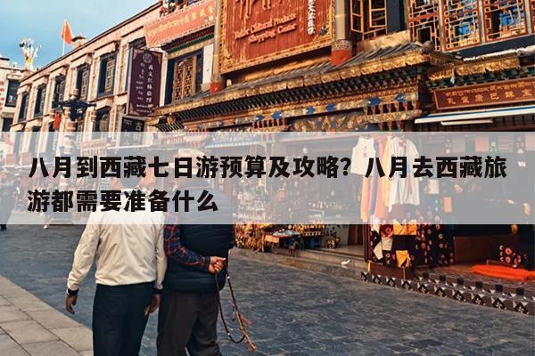 八月到西藏七日游预算及攻略？八月去西藏旅游都需要准备什么