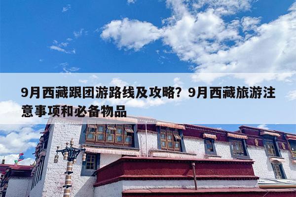 9月西藏跟团游路线及攻略？9月西藏旅游注意事项和必备物品