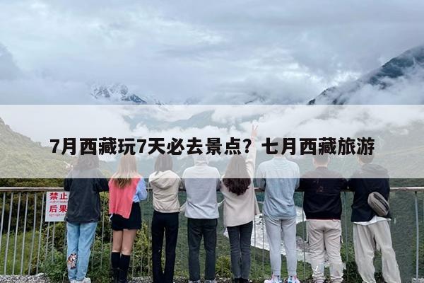 7月西藏玩7天必去景点？七月西藏旅游