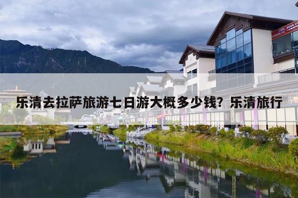 乐清去拉萨旅游七日游大概多少钱?乐清旅行 乐清去拉萨旅游七日游大概多少钱?乐清旅行