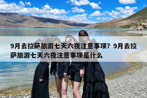 9月去拉萨旅游七天六夜注意事项？9月去拉萨旅游七天六夜注意事项是什么