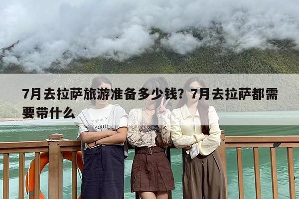 7月去拉萨旅游准备多少钱？7月去拉萨都需要带什么