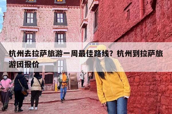 杭州去拉萨旅游一周最佳路线？杭州到拉萨旅游团报价
