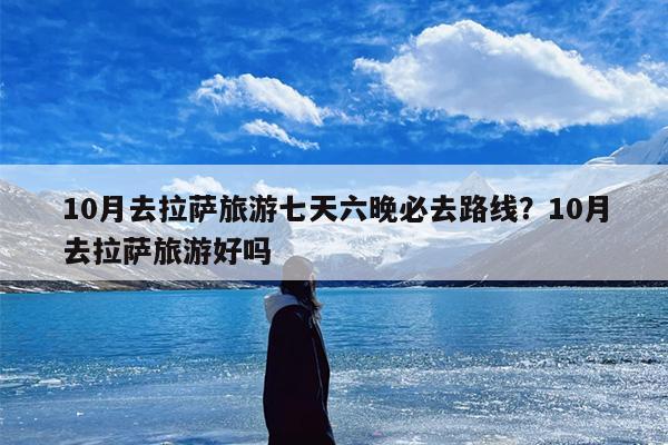 10月去拉萨旅游七天六晚必去路线？10月去拉萨旅游好吗