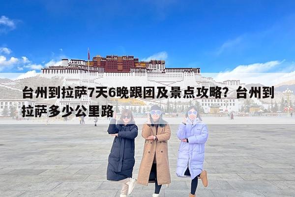 台州到拉萨7天6晚跟团及景点攻略？台州到拉萨多少公里路