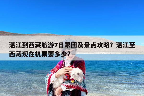 湛江到西藏旅游7日跟团及景点攻略?湛江至西藏现在机票要多少? 湛江到西藏旅游7日跟团及景点攻略?湛江至西藏现在机票要多少?