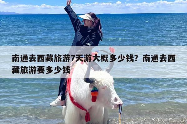 南通去西藏旅游7天游大概多少钱?南通去西藏旅游要多少钱 南通去西藏旅游7天游大概多少钱?南通去西藏旅游要多少钱