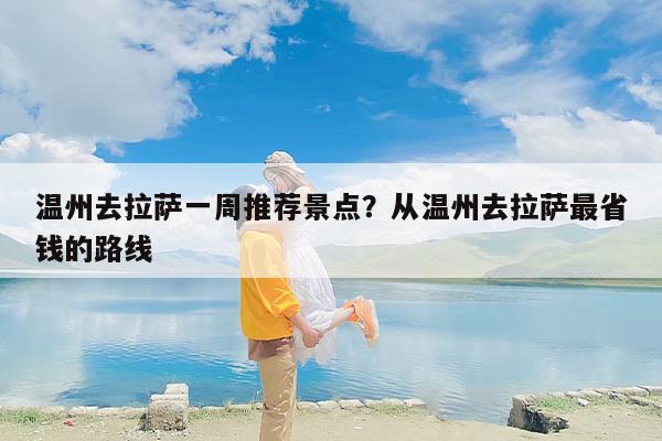 温州去拉萨一周推荐景点？从温州去拉萨最省钱的路线
