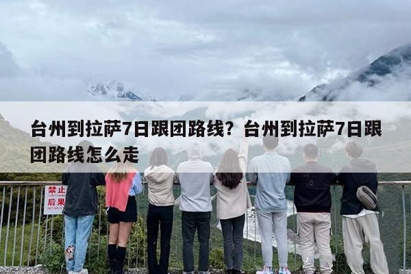 台州到拉萨7日跟团路线？台州到拉萨7日跟团路线怎么走