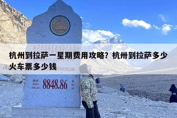 杭州到拉萨一星期费用攻略？杭卅到拉萨多少火车票多少钱