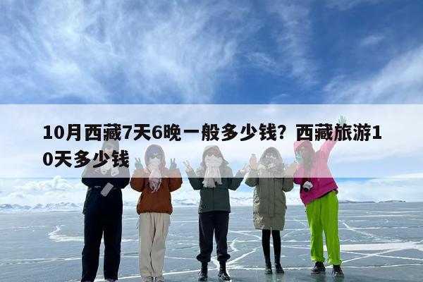 10月西藏7天6晚一般多少钱？西藏旅游10天多少钱