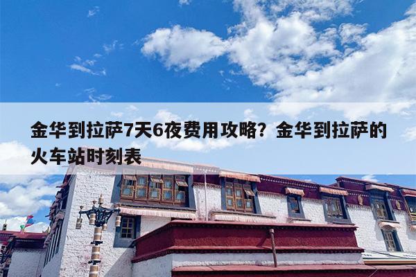 金华到拉萨7天6夜费用攻略？金华到拉萨的火车站时刻表