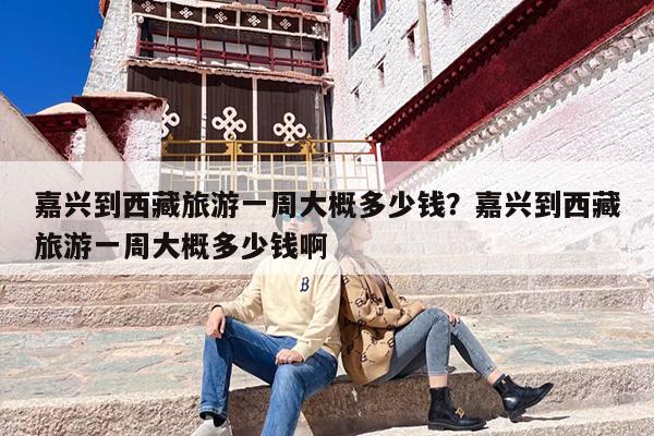 嘉兴到西藏旅游一周大概多少钱？嘉兴到西藏旅游一周大概多少钱啊