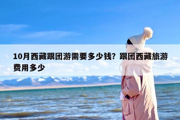 10月西藏跟团游需要多少钱？跟团西藏旅游费用多少