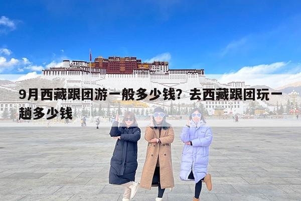 9月西藏跟团游一般多少钱？去西藏跟团玩一趟多少钱