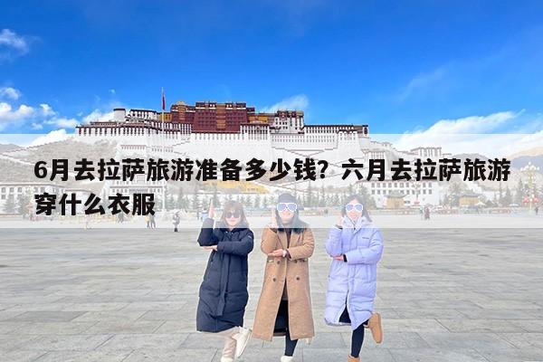 6月去拉萨旅游准备多少钱？六月去拉萨旅游穿什么衣服