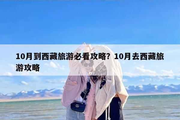 10月到西藏旅游必看攻略？10月去西藏旅游攻略