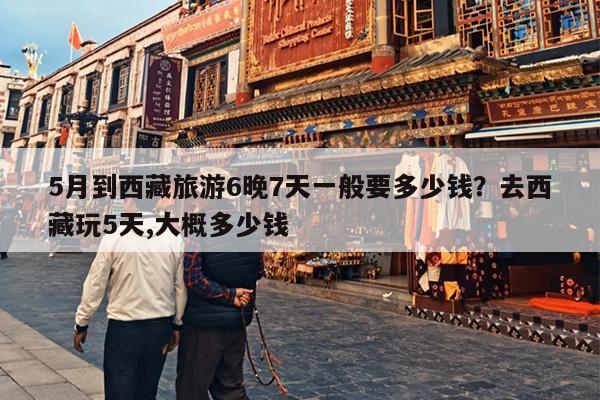 5月到西藏旅游6晚7天一般要多少钱？去西藏玩5天,大概多少钱
