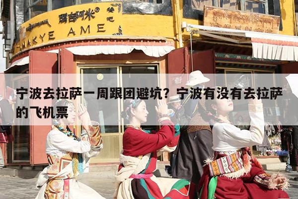 宁波去拉萨一周跟团避坑？宁波有没有去拉萨的飞机票