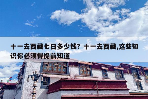 十一去西藏七日多少钱?十一去西藏,这些知识你必须得提前知道 十一去西藏七日多少钱?十一去西藏,这些知识你必须得提前知道