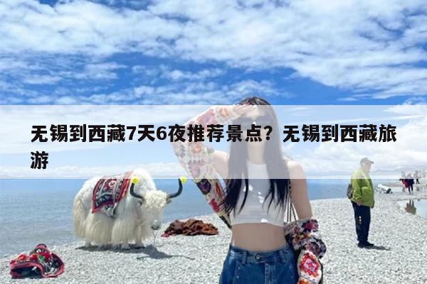 无锡到西藏7天6夜推荐景点？无锡到西藏旅游