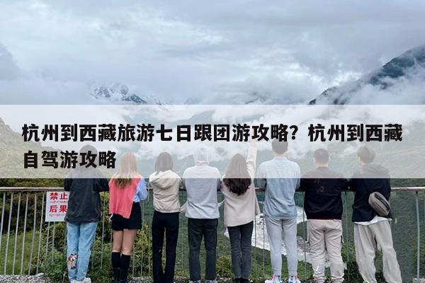 杭州到西藏旅游七日跟团游攻略?杭州到西藏自驾游攻略 杭州到西藏旅游七日跟团游攻略?杭州到西藏自驾游攻略