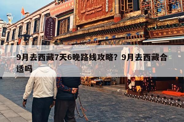 9月去西藏7天6晚路线攻略？9月去西藏合适吗